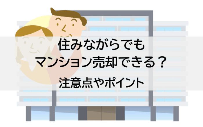 住みながらでもマンション売却できる?注意点やポイント