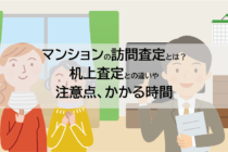 マンションの訪問査定とは？机上査定との違いや注意点、かかる時間