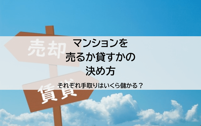 マンションを売るか貸すかの決め方、それぞれ手取りはいくら儲かる？