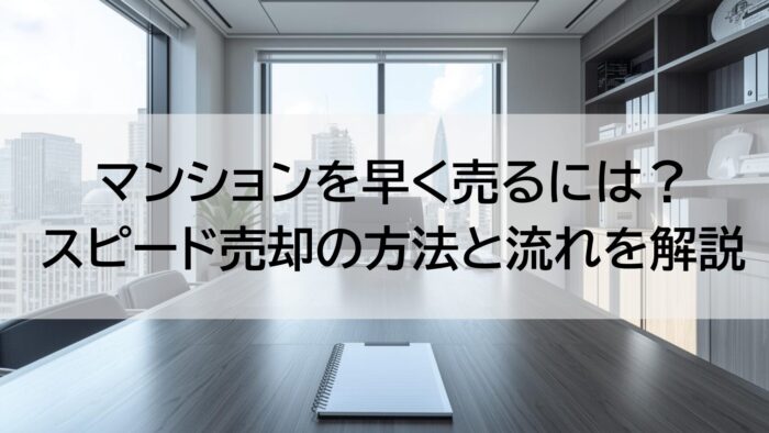 マンションを早く売るには？スピード売却の方法と流れを解説